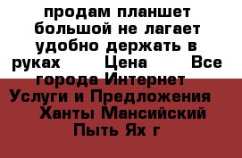 продам планшет большой не лагает удобно держать в руках!!!! › Цена ­ 2 - Все города Интернет » Услуги и Предложения   . Ханты-Мансийский,Пыть-Ях г.